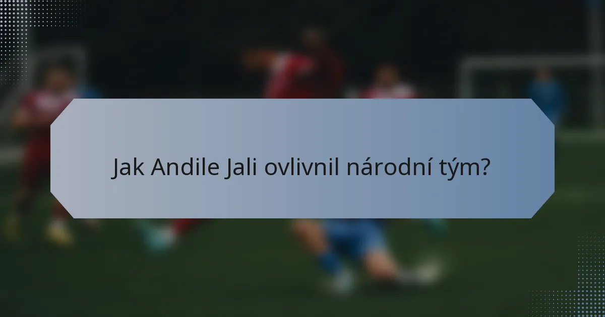 Jak Andile Jali ovlivnil národní tým?