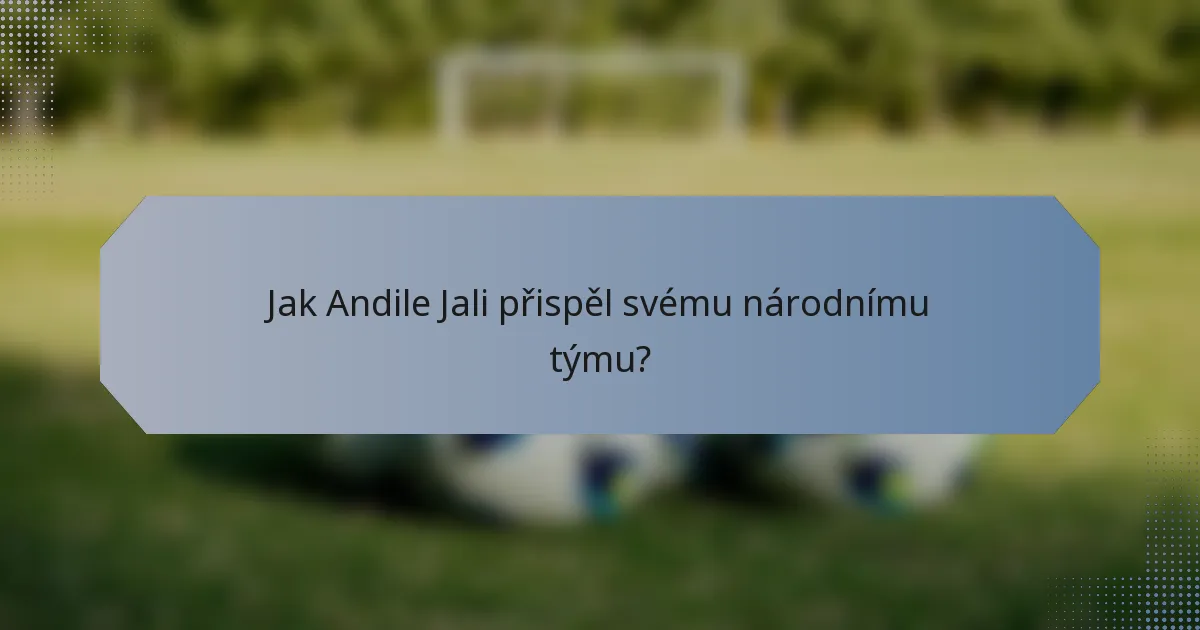 Jak Andile Jali přispěl svému národnímu týmu?
