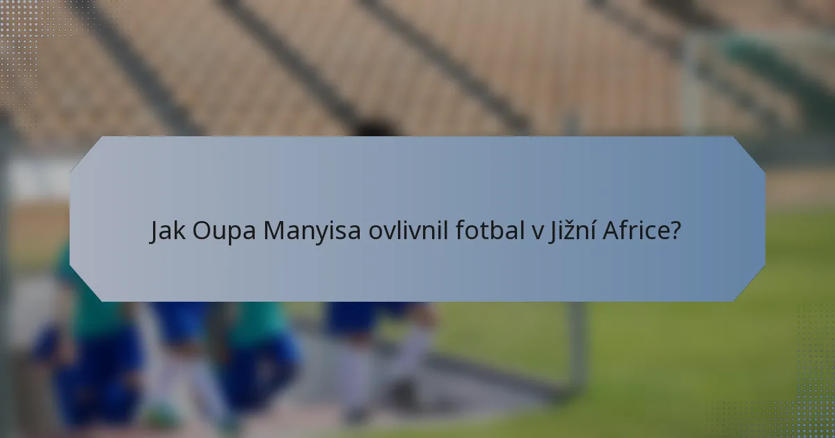 Jak Oupa Manyisa ovlivnil fotbal v Jižní Africe?