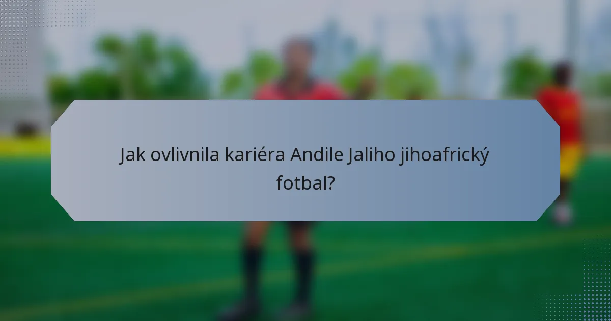 Jak ovlivnila kariéra Andile Jaliho jihoafrický fotbal?