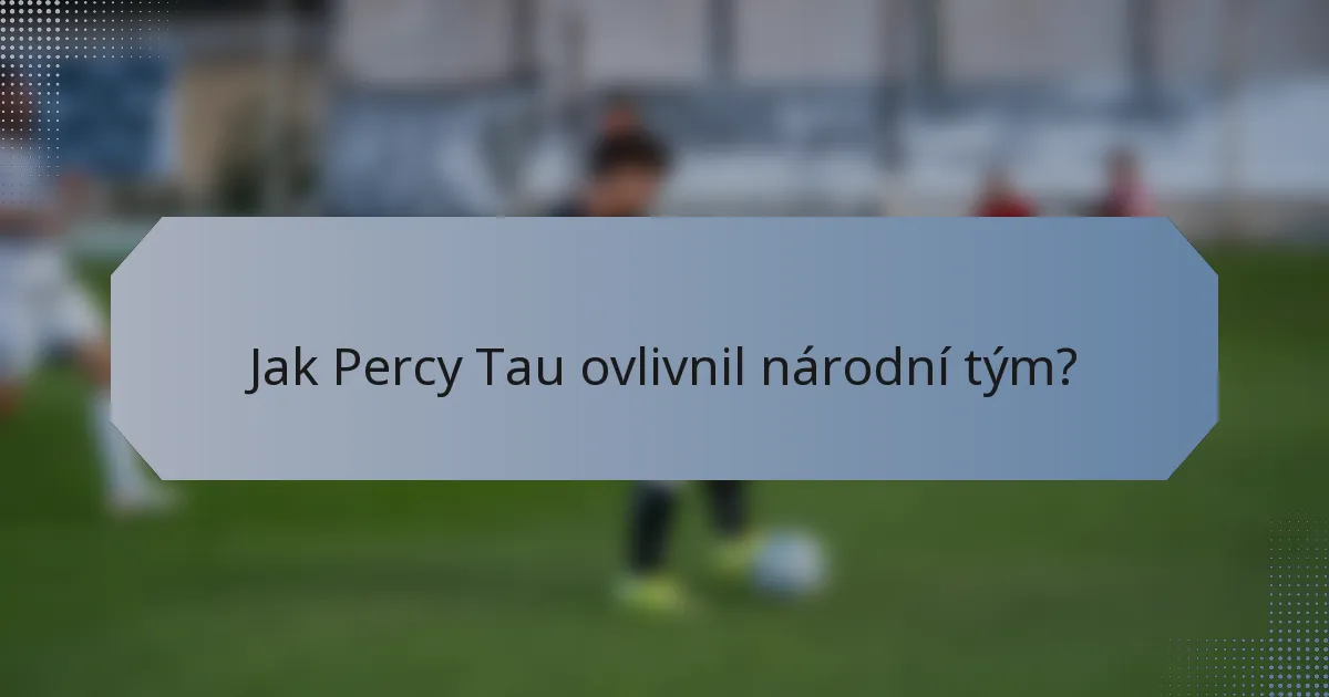 Jak Percy Tau ovlivnil národní tým?