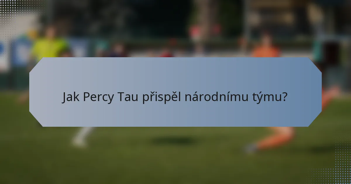 Jak Percy Tau přispěl národnímu týmu?