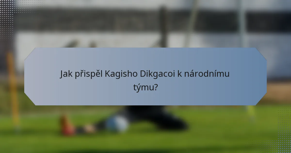 Jak přispěl Kagisho Dikgacoi k národnímu týmu?