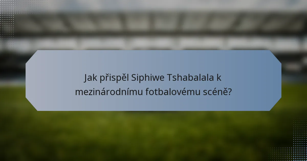 Jak přispěl Siphiwe Tshabalala k mezinárodnímu fotbalovému scéně?