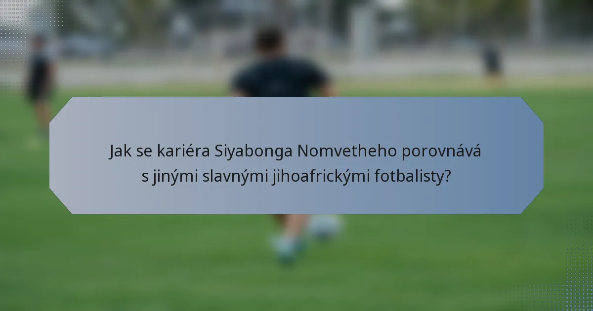 Jak se kariéra Siyabonga Nomvetheho porovnává s jinými slavnými jihoafrickými fotbalisty?