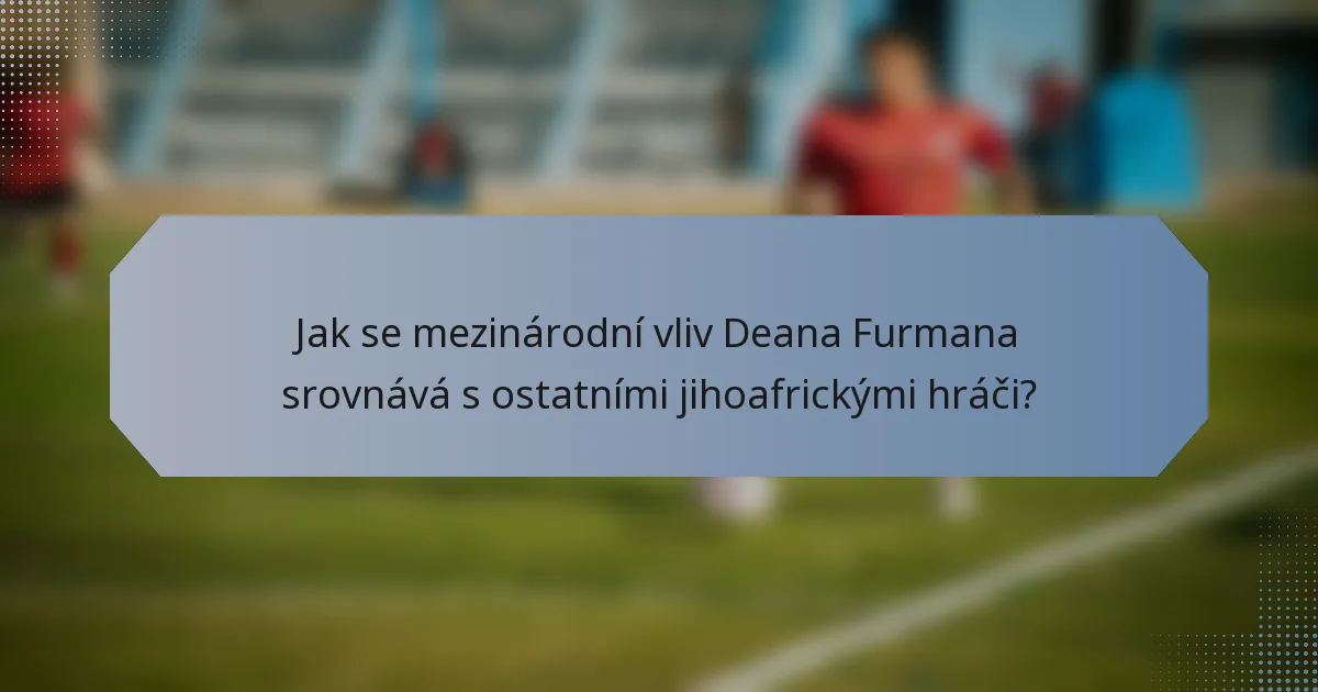 Jak se mezinárodní vliv Deana Furmana srovnává s ostatními jihoafrickými hráči?