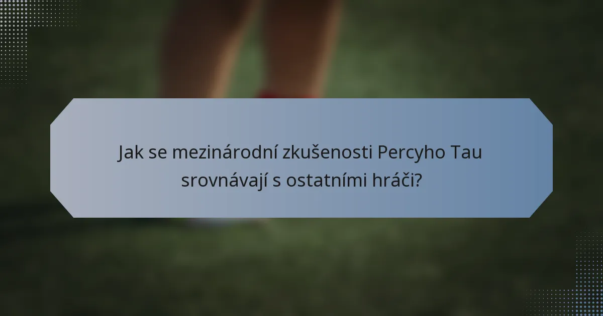 Jak se mezinárodní zkušenosti Percyho Tau srovnávají s ostatními hráči?