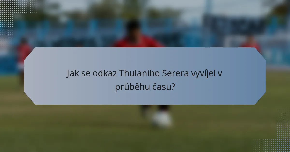 Jak se odkaz Thulaniho Serera vyvíjel v průběhu času?