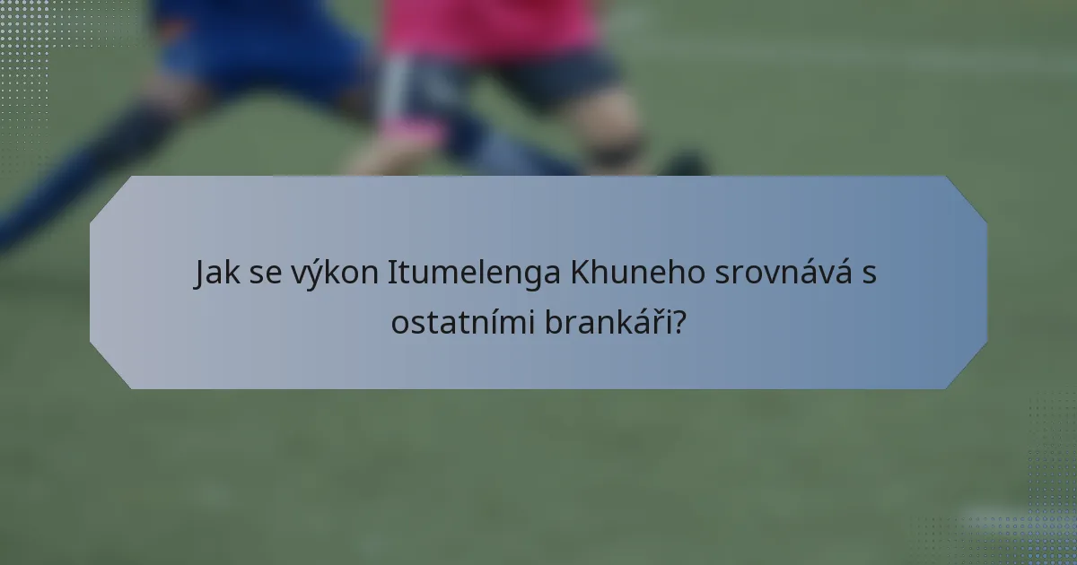 Jak se výkon Itumelenga Khuneho srovnává s ostatními brankáři?