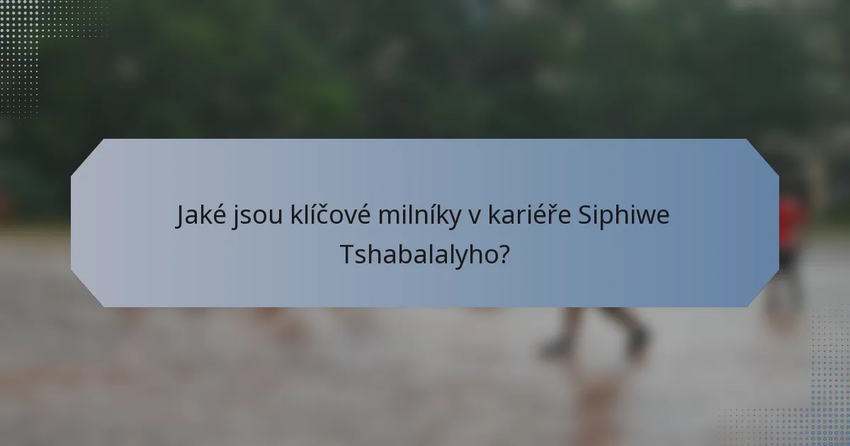 Jaké jsou klíčové milníky v kariéře Siphiwe Tshabalalyho?