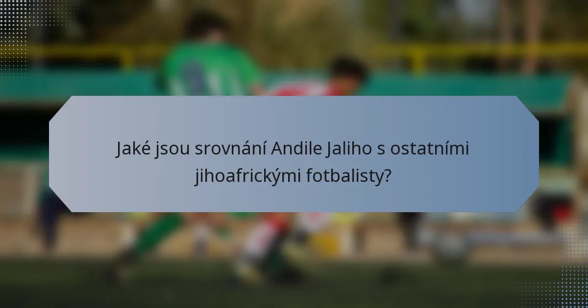 Jaké jsou srovnání Andile Jaliho s ostatními jihoafrickými fotbalisty?