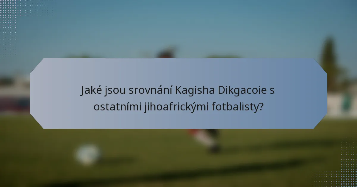 Jaké jsou srovnání Kagisha Dikgacoie s ostatními jihoafrickými fotbalisty?