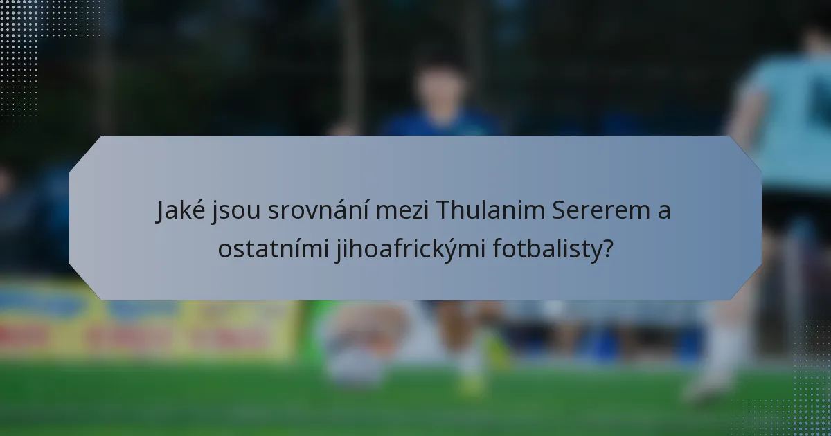 Jaké jsou srovnání mezi Thulanim Sererem a ostatními jihoafrickými fotbalisty?