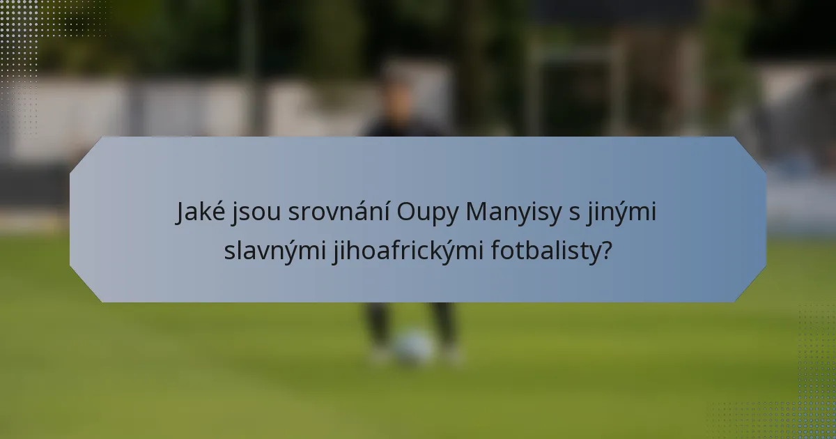 Jaké jsou srovnání Oupy Manyisy s jinými slavnými jihoafrickými fotbalisty?