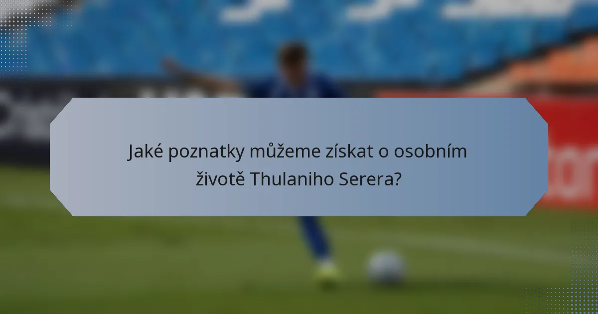 Jaké poznatky můžeme získat o osobním životě Thulaniho Serera?