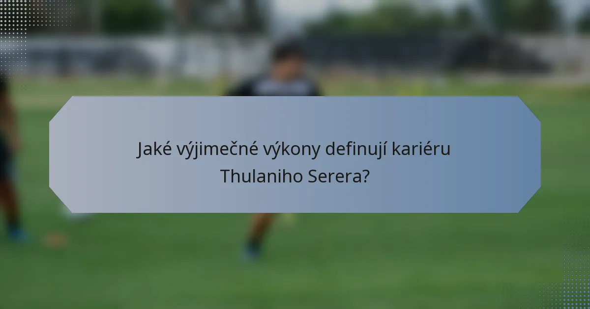 Jaké výjimečné výkony definují kariéru Thulaniho Serera?