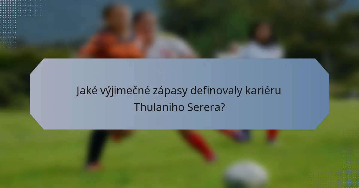 Jaké výjimečné zápasy definovaly kariéru Thulaniho Serera?