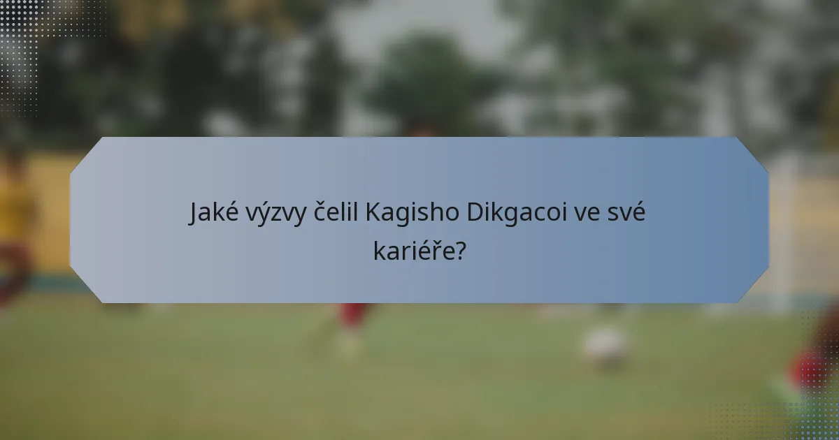 Jaké výzvy čelil Kagisho Dikgacoi ve své kariéře?
