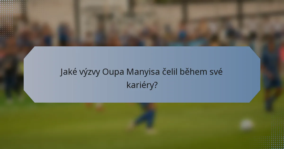 Jaké výzvy Oupa Manyisa čelil během své kariéry?