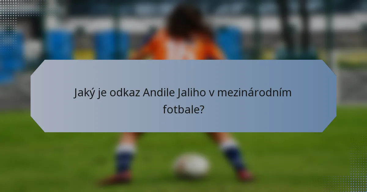 Jaký je odkaz Andile Jaliho v mezinárodním fotbale?