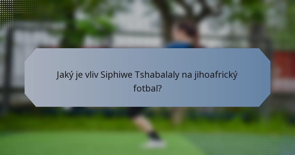 Jaký je vliv Siphiwe Tshabalaly na jihoafrický fotbal?