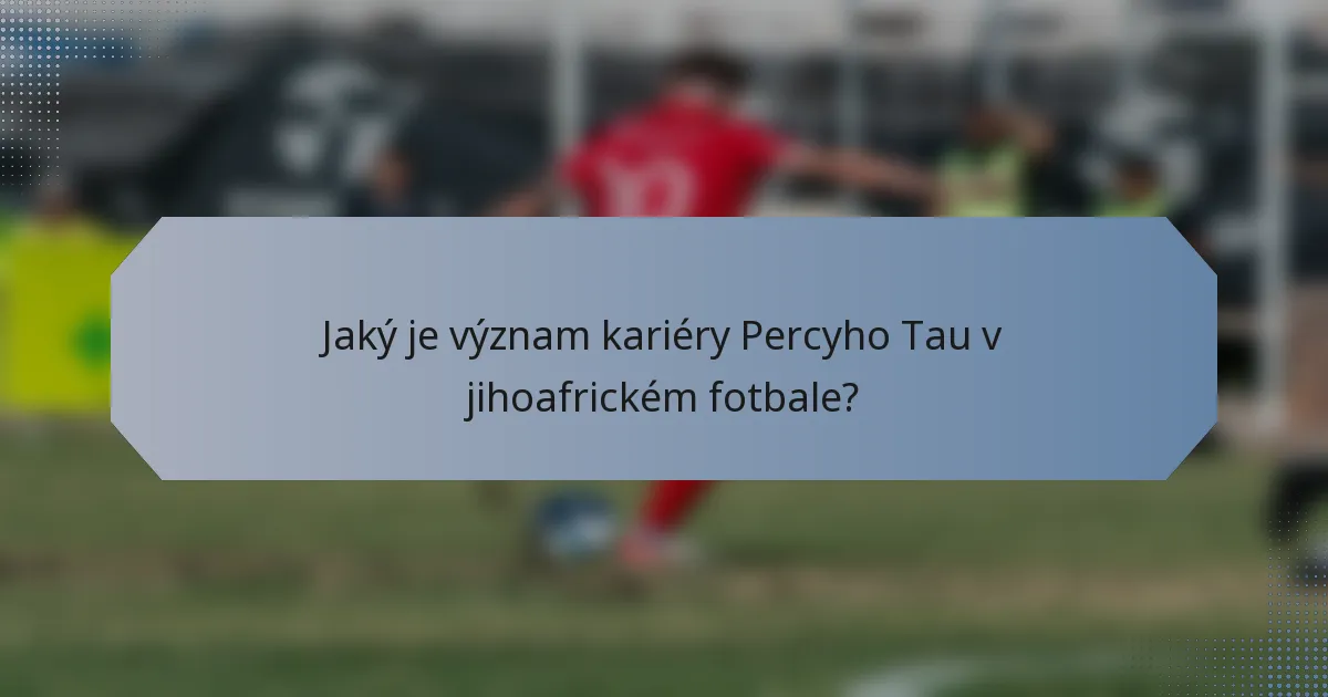 Jaký je význam kariéry Percyho Tau v jihoafrickém fotbale?
