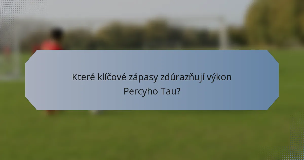 Které klíčové zápasy zdůrazňují výkon Percyho Tau?