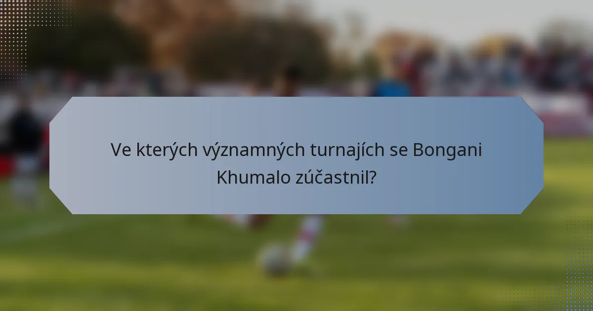 Ve kterých významných turnajích se Bongani Khumalo zúčastnil?